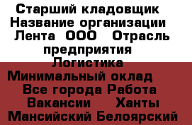 Старший кладовщик › Название организации ­ Лента, ООО › Отрасль предприятия ­ Логистика › Минимальный оклад ­ 1 - Все города Работа » Вакансии   . Ханты-Мансийский,Белоярский г.